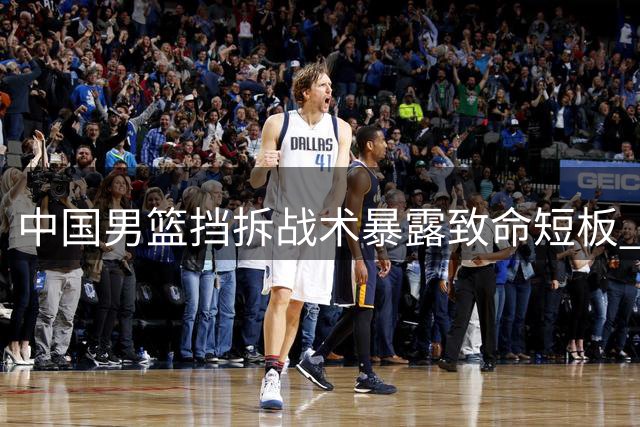 中国男篮挡拆战术暴露致命短板 集训成效引发质疑