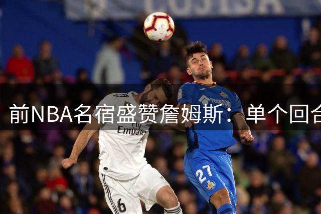 前NBA名宿盛赞詹姆斯：单个回合展现传奇价值