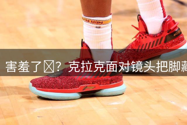 害羞了😊？克拉克面对镜头把脚藏起来 队友都在旁边笑