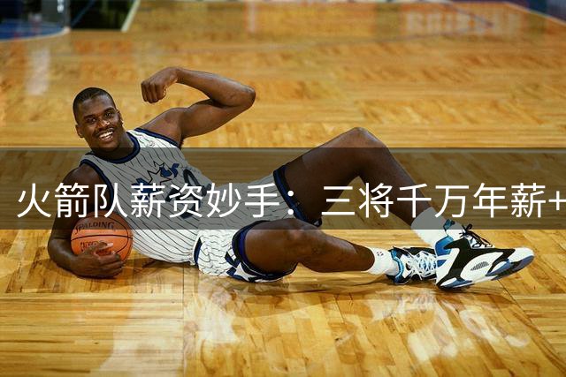 火箭队薪资妙手：三将千万年薪+双向合同构建高效二阵